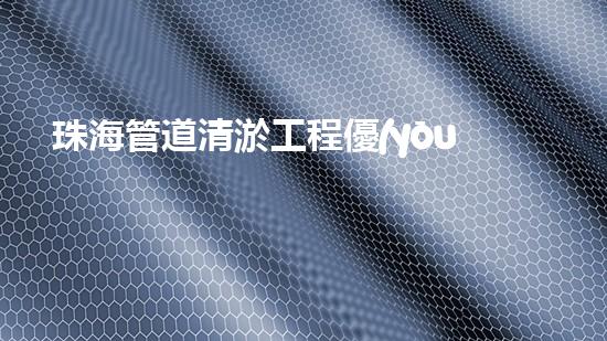 珠海管道清淤工程優(yōu)惠來襲！省錢又暢通，你還在等什么？